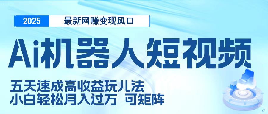 二零二五最新网赚变现风口，Ai 机器人短视频，五天速成高收益玩儿法，小白轻松月入过万，可矩阵