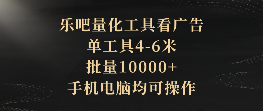乐吧量化工具看广告,单工具4-6米,批量10000+,手机电脑均可操作