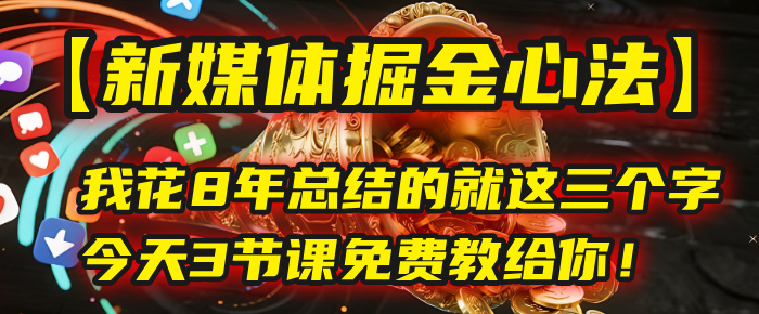 我花8年总结的【新媒体掘金心法】,就这三个字,今天3节课免费教给你!