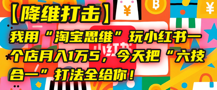 【降维打击】我用“淘宝思维”玩小红书，一个店月入1万5，今天把“六技合一”打法全给你！