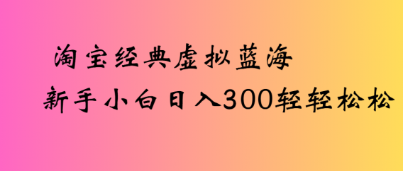 淘宝经典虚拟蓝海新手小白日入300轻轻松松